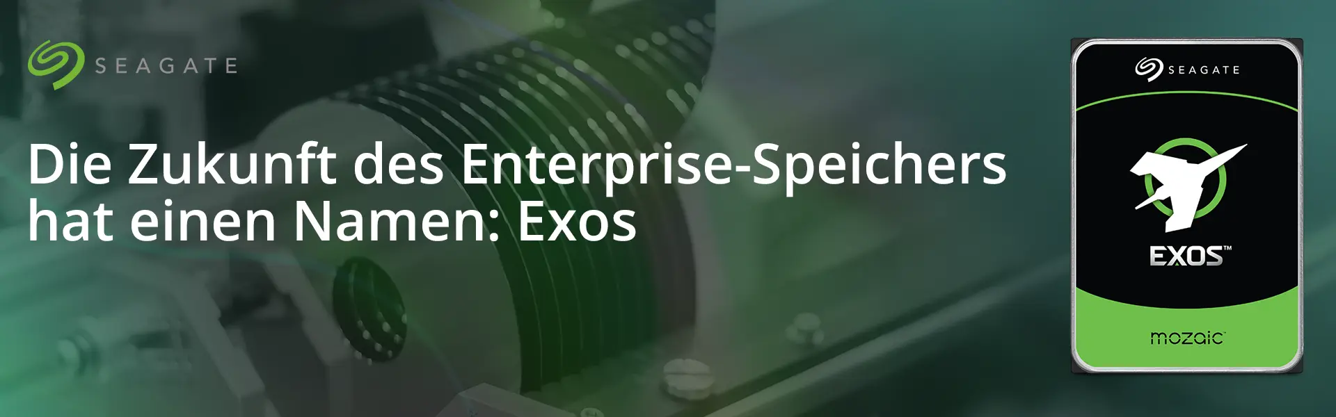 Maximale Performance, enorme Kapazität und absolute Zuverlässigkeit – die Seagate Exos Serie ist die erste Wahl für Unternehmen, die mehr wollen. Jetzt mit 32 TB Kapazität. Visual von einer Gruppe Magnetscheiben und einer Abbildung der EXOS Festplatte.